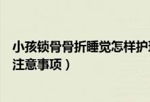 小孩鎖骨骨折睡覺(jué)怎樣護(hù)理（鎖骨骨折的患者睡覺(jué)時(shí)有哪些注意事項(xiàng)）