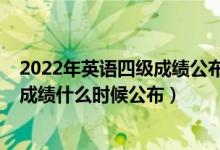 2022年英語(yǔ)四級(jí)成績(jī)公布時(shí)間（2022全國(guó)英語(yǔ)四六級(jí)考試成績(jī)什么時(shí)候公布）