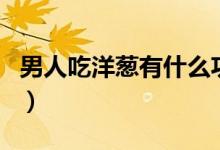 男人吃洋蔥有什么功效（男人吃洋蔥能壯陽(yáng)嗎）