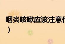 咽炎咳嗽應該注意什么（咽炎咳嗽應該怎么辦）