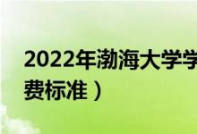 2022年渤海大學(xué)學(xué)費多少錢（一年各專業(yè)收費標準）