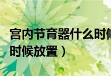 宮內(nèi)節(jié)育器什么時候放置好（宮內(nèi)節(jié)育器什么時候放置）