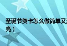 圣誕節(jié)賀卡怎么做簡單又漂亮（圣誕節(jié)賀卡如何做簡單又漂亮）