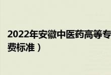 2022年安徽中醫(yī)藥高等?？茖W校學費多少錢（一年各專業(yè)收費標準）