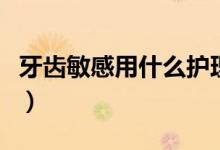 牙齒敏感用什么護(hù)理(牙齒敏感用什么牙膏好)
