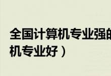 全國(guó)計(jì)算機(jī)專業(yè)強(qiáng)的大學(xué)盤點(diǎn)（哪些學(xué)校計(jì)算機(jī)專業(yè)好）