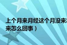 上個(gè)月來月經(jīng)這個(gè)月沒來怎么回事（上個(gè)月來月經(jīng)這個(gè)月沒來怎么回事）