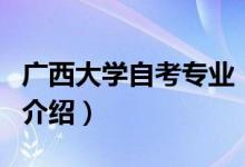 廣西大學(xué)自考專業(yè)（關(guān)于廣西大學(xué)自考專業(yè)的介紹）