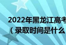 2022年黑龍江高考提前批什么時候開始錄?。ㄤ浫r間是什么）