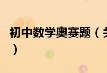 初中數學奧賽題（關于初中數學奧賽題的介紹）