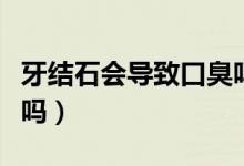 牙結石會導致口臭嗎貼吧（牙結石會導致口臭嗎）