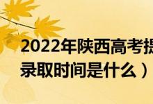 2022年陜西高考提前批什么時候開始錄?。ㄤ浫r間是什么）