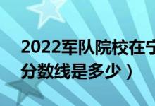 2022軍隊院校在寧夏軍檢最低分數(shù)線公布（分數(shù)線是多少）