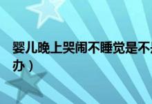 嬰兒晚上哭鬧不睡覺(jué)是不是餓了(嬰兒晚上哭鬧不睡覺(jué)怎么辦)