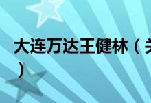 大連萬(wàn)達(dá)王健林（關(guān)于大連萬(wàn)達(dá)王健林的介紹）