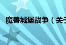 魔獸城堡戰(zhàn)爭(zhēng)(關(guān)于魔獸城堡戰(zhàn)爭(zhēng)的介紹)