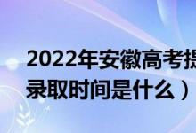 2022年安徽高考提前批什么時候開始錄取（錄取時間是什么）
