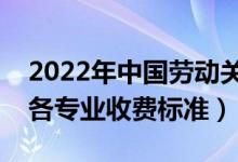 2022年中國勞動關(guān)系學(xué)院學(xué)費多少錢（一年各專業(yè)收費標(biāo)準(zhǔn)）