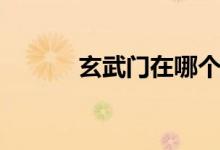 玄武門在哪個(gè)?。ㄐ溟T在哪）