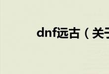 dnf遠(yuǎn)古（關(guān)于dnf遠(yuǎn)古的介紹）