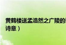 黃鶴樓送孟浩然之廣陵的詩意思(黃鶴樓送孟浩然之廣陵的詩意)