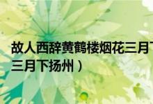 故人西辭黃鶴樓煙花三月下?lián)P州翻譯(故人西辭黃鶴樓 煙花三月下?lián)P州)