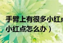 手臂上有很多小紅點是艾滋病（手臂上有很多小紅點怎么辦）