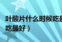 葉酸片什么時候吃最好男性（葉酸片什么時候吃最好）
