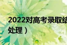 2022對(duì)高考錄取結(jié)果有疑問(wèn)怎么解決（怎么處理）