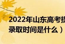 2022年山東高考提前批什么時候開始錄?。ㄤ浫r間是什么）