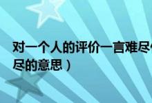 對一個(gè)人的評價(jià)一言難盡什么意思（對一個(gè)人的評價(jià)一言難盡的意思）