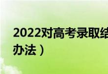 2022對高考錄取結果有疑問怎么辦（有哪些辦法）