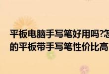 平板電腦手寫(xiě)筆好用嗎?怎么才選擇才不坑!（推薦學(xué)生使用的平板帶手寫(xiě)筆性價(jià)比高）