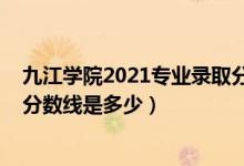 九江學院2021專業(yè)錄取分數(shù)線（九江學院2021年各省錄取分數(shù)線是多少）