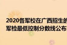 2020各軍校在廣西招生的錄取分數(shù)線（廣西2022軍校招生軍檢最低控制分數(shù)線公布）