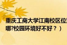 重慶工商大學(xué)江南校區(qū)位置（重慶工商大學(xué)江北校區(qū)地址在哪?校園環(huán)境好不好？）
