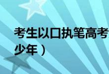 考生以口執(zhí)筆高考超二本線(xiàn)12分（點(diǎn)贊勵(lì)志少年）