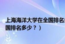 上海海洋大學在全國排名多少名（上海海洋大學怎么樣？全國排名多少？）
