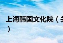 上海韓國(guó)文化院（關(guān)于上海韓國(guó)文化院的介紹）