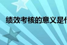 績(jī)效考核的意義是什么（績(jī)效考核的意義）