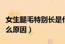 女生腿毛特別長是什么原因（女生腿毛太長什么原因）