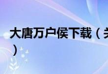 大唐萬(wàn)戶侯下載（關(guān)于大唐萬(wàn)戶侯下載的介紹）