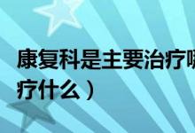 康復(fù)科是主要治療哪些疾?。祻?fù)科是主要治療什么）