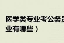 醫(yī)學(xué)類專業(yè)考公務(wù)員崗位都有哪些（醫(yī)學(xué)類專業(yè)有哪些）