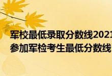 軍校最低錄取分?jǐn)?shù)線2021貴州（2022軍隊(duì)院校在貴州招生參加軍檢考生最低分?jǐn)?shù)線）