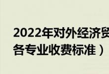 2022年對外經(jīng)濟貿(mào)易大學學費多少錢（一年各專業(yè)收費標準）