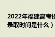2022年福建高考提前批什么時(shí)候開始錄?。ㄤ浫r(shí)間是什么）