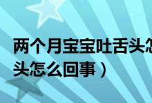 兩個月寶寶吐舌頭怎么回事(兩個月寶寶吐舌頭怎么回事)