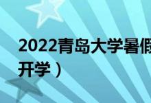 2022青島大學(xué)暑假放假時間安排（什么時候開學(xué)）