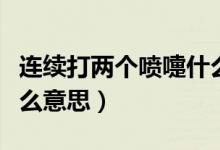 連續(xù)打兩個噴嚏什么預兆（連續(xù)打兩個噴嚏什么意思）